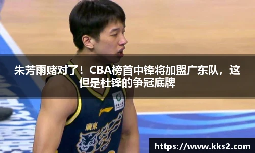 朱芳雨赌对了！CBA榜首中锋将加盟广东队，这但是杜锋的争冠底牌